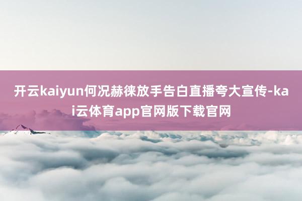 开云kaiyun何况赫徕放手告白直播夸大宣传-kai云体育app官网版下载官网