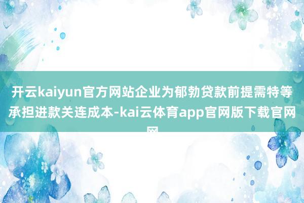 开云kaiyun官方网站企业为郁勃贷款前提需特等承担进款关连成本-kai云体育app官网版下载官网