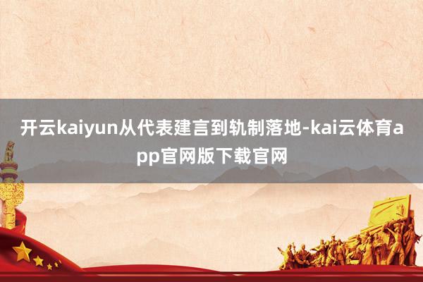 开云kaiyun从代表建言到轨制落地-kai云体育app官网版下载官网