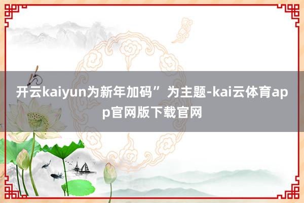 开云kaiyun为新年加码” 为主题-kai云体育app官网版下载官网