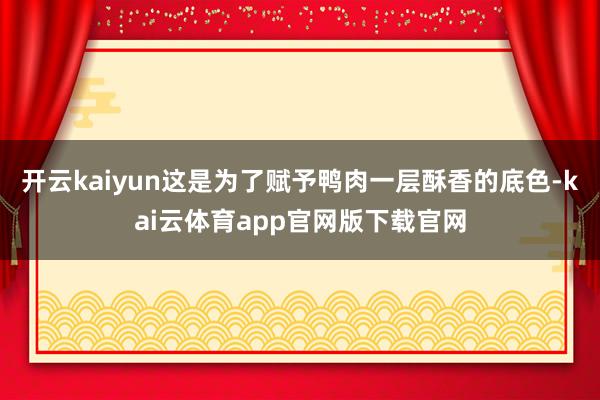 开云kaiyun这是为了赋予鸭肉一层酥香的底色-kai云体育app官网版下载官网