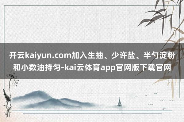 开云kaiyun.com加入生抽、少许盐、半勺淀粉和小数油持匀-kai云体育app官网版下载官网