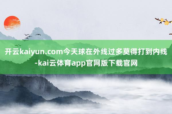 开云kaiyun.com今天球在外线过多莫得打到内线-kai云体育app官网版下载官网