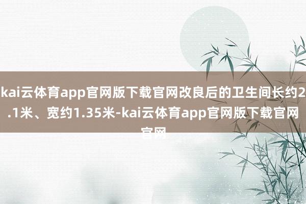 kai云体育app官网版下载官网改良后的卫生间长约2.1米、宽约1.35米-kai云体育app官网版下载官网