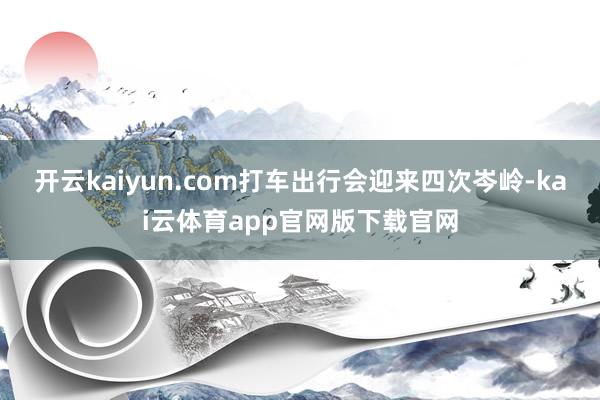开云kaiyun.com打车出行会迎来四次岑岭-kai云体育app官网版下载官网